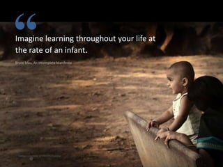 “

Imagine learning throughout your life at
the rate of an infant.
Bruce Mau, An Incomplete Manifesto

Image courtesy of VinothChandar

 