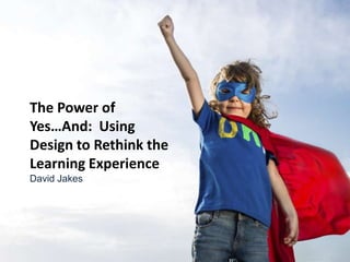 The Power of
Yes…And: Using
Design to Rethink the
Learning Experience
David Jakes

 