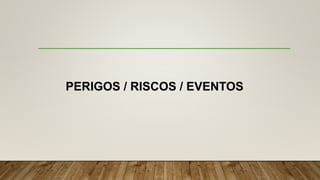 PERIGOS / RISCOS / EVENTOS
 