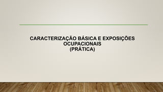 CARACTERIZAÇÃO BÁSICA E EXPOSIÇÕES
OCUPACIONAIS
(PRÁTICA)
 