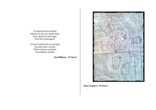 A cidade de Nova Olinda
Destaca-se por ser muito linda
Vem gente de todo lugar
Para lhe homenagear
A Casa Grande com sua atração
Encanta todo o sertão
Pelas crianças cantando
Os melhores modão
Ana Millene – 9º Ano C
Alan Cordeiro - 8º Ano C
 