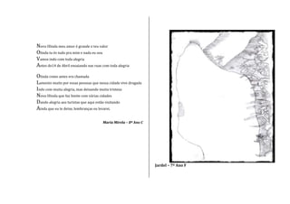 Nova Olinda meu amor é grande o teu valor
Olinda tu és tudo pra mim e nada eu sou
Vamos indo com toda alegria
Antes do14 de Abril ensaiando nas ruas com toda alegria
Olinda como antes era chamada
Lamento muito por essas pessoas que nessa cidade vive drogada
Indo com muita alegria, mas deixando muita tristeza
Nova Olinda que faz limite com várias cidades
Dando alegria aos turistas que aqui estão visitando
Ainda que eu te deixe, lembranças eu levarei.
Maria Mirela – 8º Ano C
Jardel – 7º Ano F
 