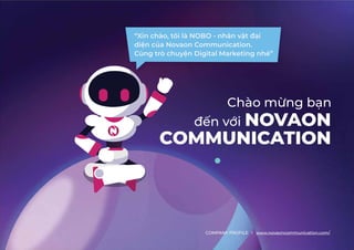 “Xin chào, tôi là NOBO - nhân vƕɈƱƛǞ
ƮǞƼȁƧəƊyovƊon CȌǿǿɐȁǞƧƊɈǞȌȁ‫خ‬
Cùng trò chuyƼȁ(ǞǐǞɈƊǶwƊrketing nhé”
ƱƻȁvȝǞ
ChàȌǿɝnǐbƛȁ
NOVAON
COMMUNICATION
COM§yæ§ª„IXm0Ƕwww.novaoncommunication.com/
 