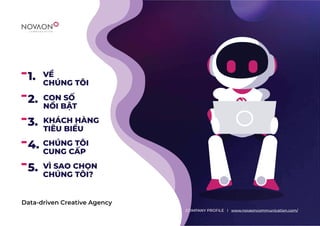 1.
2.
3.
4.
5.
Data-driven Creative Agency
VỀ
CHÚNG TÔI
CON SỐ
NỔI BẬT
KHÁCH HÀNG
TIÊU BIỂU
CHÚNG TÔI
CUNG CẤP
VÌ SAO CHỌN
CHÚNG TÔI?
COMPANY PROFILE l www.novaoncommunication.com/
 