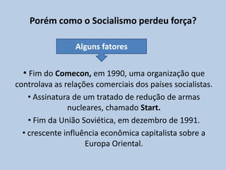 Porém como o Socialismo perdeu força?Alguns fatoresFim do Comecon, em 1990, uma organização que controlava as relações comerciais dos países socialistas.
