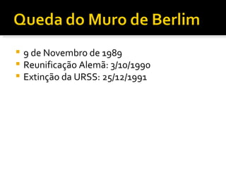 9 de Novembro de 1989 Reunificação Alemã: 3/10/1990 Extinção da URSS: 25/12/1991 