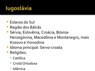 Eslavos do Sul Região dos Bálcãs Sérvia, Eslovênia, Croácia, Bósnia-Herzegóvina, Macedônia e Montenegro, mais Kosovo e Voivodina Idioma principal: Servo-croata Religiões: Católica  Cristã Ortodoxa Islâmica 