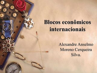 Blocos econômicos
  internacionais

     Alexandre Anselmo
     Moreno Cerqueira
           Silva.
 
