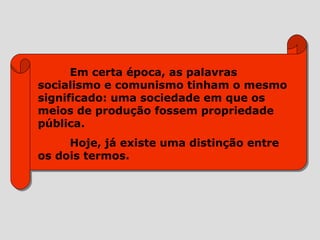 Em certa época, as palavras
socialismo e comunismo tinham o mesmo
significado: uma sociedade em que os
meios de produção fossem propriedade
pública.
     Hoje, já existe uma distinção entre
os dois termos.
 