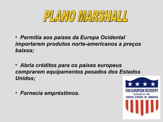 • Permitia aos países da Europa Ocidental
importarem produtos norte-americanos a preços
baixos;

• Abria créditos para os países europeus
comprarem equipamentos pesados dos Estados
Unidos;

• Fornecia empréstimos.
 