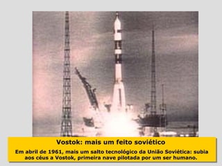 Vostok: mais um feito soviético
              Vostok: mais um feito soviético
Em abril de 1961, mais um salto tecnológico da União Soviética: subia
Em abril de 1961, mais um salto tecnológico da União Soviética: subia
   aos céus a Vostok, primeira nave pilotada por um ser humano.
   aos céus a Vostok, primeira nave pilotada por um ser humano.
 