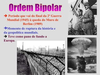  Período que vai do final da 2ª Guerra
  Mundial (1945) à queda do Muro de
              Berlim (1989)
Momento de ruptura da história e
da geopolítica mundiais.
 Teve como pano de fundo a
Europa.
 