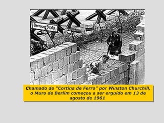 Chamado de "Cortina de Ferro" por Winston Churchill,
Chamado de "Cortina de Ferro" por Winston Churchill,
  o Muro de Berlim começou a ser erguido em 13 de
  o Muro de Berlim começou a ser erguido em 13 de
                  agosto de 1961
                   agosto de 1961
 