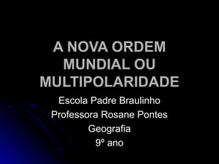 A NOVA ORDEM
  MUNDIAL OU
MULTIPOLARIDADE
  Escola Padre Braulinho
 Professora Rosane Pontes
         Geografia
          9º ano
 