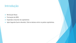 Introdução
 Revolução Russa
 Formação da URSS
 Expansão crescente do capitalismo
 Após Segunda Guerra Mundial, EUA se destaca entre os países capitalistas.
 