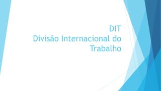 DIT
Divisão Internacional do
Trabalho
 