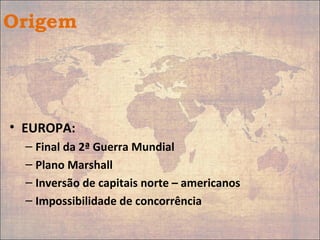 Origem
• EUROPA:
– Final da 2ª Guerra Mundial
– Plano Marshall
– Inversão de capitais norte – americanos
– Impossibilidade de concorrência
 