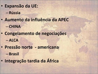 • Expansão da UE:
–Rússia
• Aumento da influência da APEC
–CHINA
• Congelamento de negociações
–ALCA
• Pressão norte - americana
–Brasil
• Integração tardia da África
 
