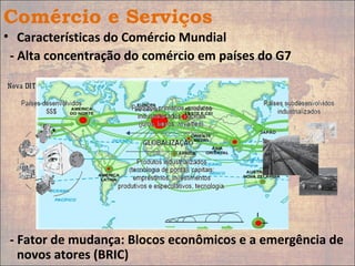 Comércio e Serviços
• Características do Comércio Mundial
- Alta concentração do comércio em países do G7
- Fator de mudança: Blocos econômicos e a emergência de
novos atores (BRIC)
 