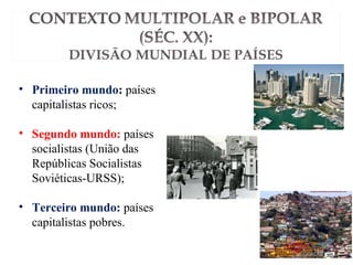 • Primeiro mundo: países
capitalistas ricos;
• Segundo mundo: países
socialistas (União das
Repúblicas Socialistas
Soviéticas-URSS);
• Terceiro mundo: países
capitalistas pobres.
 