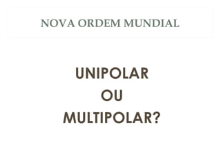NOVA ORDEM MUNDIAL
UNIPOLAR
OU
MULTIPOLAR?
 