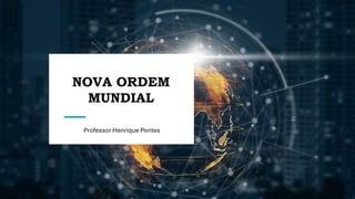 NOVA ORDEM
MUNDIAL
Professor Henrique Pontes
 