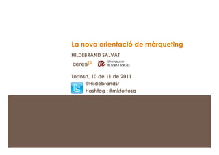 La nova orientació de màrqueting
                                        HILDEBRAND SALVAT



                                        Tortosa, 10 de 11 de 2011
                                              @Hildebrandsr
                                              Hashtag : #mktortosa




    La nova orientació del màrqueting
1   Novembre de 2011
 