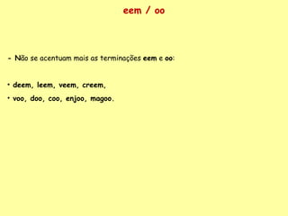 eem / oo - N ão se acentuam mais as terminações  eem  e  oo : deem, leem, veem, creem,  voo, doo, coo, enjoo, magoo. 