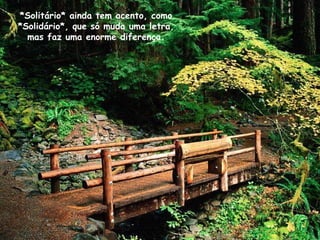 *Solitário* ainda tem acento, como *Solidário*, que só muda uma letra, mas faz uma enorme diferença. 