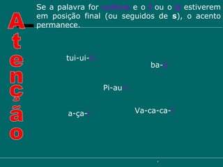 tui-ui- ú Pi-au -í ba- ú a-ça- í Va-ca-ca- í Atenção Se a palavra for  oxítona  e o  i   ou o  u   estiverem em posição final (ou seguidos de  s ), o acento permanece. 