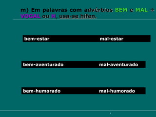 m) Em palavras com a dvérbios   BEM   e   MAL   +   VOGAL   ou   H ,   usa-se hífen . bem-estar  mal-estar bem-aventurado  mal-aventurado bem-humorado  mal-humorado 