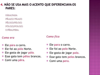 Como era Ele  pára   o carro.  Ele foi ao  pólo   Norte. Ele gosta de jogar  pólo . Esse gato tem   pêlos   brancos. Comi uma  pêra . Como fica Ele  para   o carro.  Ele foi ao  polo  Norte. Ele gosta de jogar  polo. Esse gato tem   pelos  brancos. Comi uma  pera . 