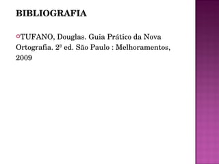 BIBLIOGRAFIA TUFANO, Douglas. Guia Prático da Nova Ortografia. 2ª ed. São Paulo : Melhoramentos, 2009 