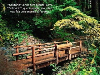 *Solitário* ainda tem acento, como *Solidário*, que só muda uma letra, mas faz uma enorme diferença. 