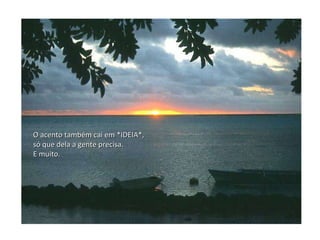 O acento também cai em *IDEIA*, só que dela a gente precisa. E muito. 