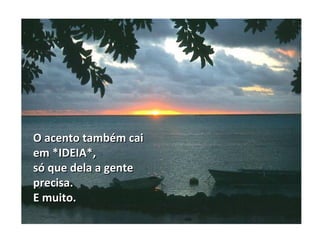 O acento também cai
em *IDEIA*,
só que dela a gente
precisa.
E muito.
 