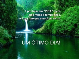 E por falar em *VIDA*, bem,
        essa muda o tempo todo,
e é por isso que emociona tanto.




 UM ÓTIMO DIA!
 