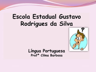 Escola Estadual Gustavo
  Rodrigues da Silva



     Língua Portuguesa
      Profª Cilma Barbosa
 
