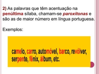 2) As palavras que têm acentuação na
penúltima sílaba, chamam-se paroxítonas e
são as de maior número em língua portuguesa.

Exemplos:
 