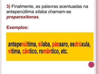 3) Finalmente, as palavras acentuadas na
antepenúltima sílaba chamam-se
proparoxítonas.

Exemplos:
 