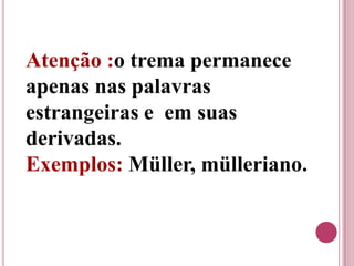 Atenção :o trema permanece
apenas nas palavras
estrangeiras e em suas
derivadas.
Exemplos: Müller, mülleriano.
 