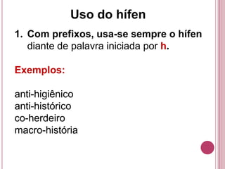 Uso do hífen
1. Com prefixos, usa-se sempre o hífen
   diante de palavra iniciada por h.

Exemplos:

anti-higiênico
anti-histórico
co-herdeiro
macro-história
 