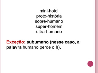 mini-hotel
             proto-história
            sobre-humano
            super-homem
             ultra-humano

Exceção: subumano (nesse caso, a
palavra humano perde o h).
 
