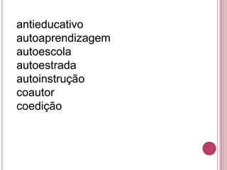 antieducativo
autoaprendizagem
autoescola
autoestrada
autoinstrução
coautor
coedição
 