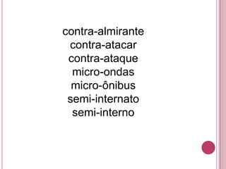 contra-almirante
 contra-atacar
 contra-ataque
  micro-ondas
  micro-ônibus
 semi-internato
  semi-interno
 