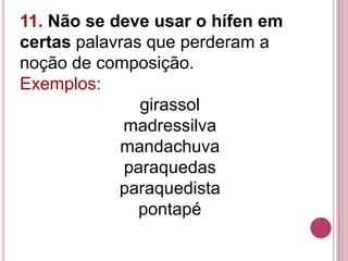 11. Não se deve usar o hífen em
certas palavras que perderam a
noção de composição.
Exemplos:
               girassol
             madressilva
            mandachuva
             paraquedas
            paraquedista
               pontapé
 
