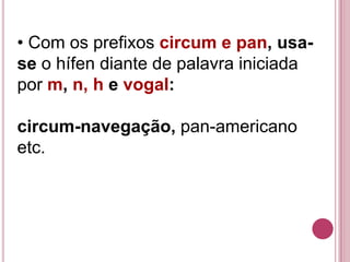 • Com os prefixos circum e pan, usa-
se o hífen diante de palavra iniciada
por m, n, h e vogal:

circum-navegação, pan-americano
etc.
 