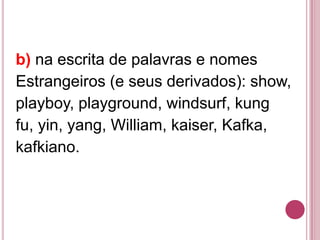 b) na escrita de palavras e nomes
Estrangeiros (e seus derivados): show,
playboy, playground, windsurf, kung
fu, yin, yang, William, kaiser, Kafka,
kafkiano.
 