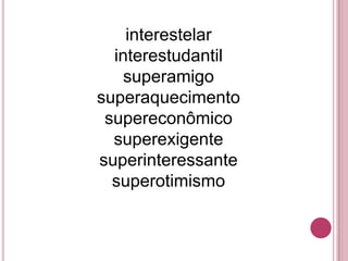 interestelar
  interestudantil
    superamigo
superaquecimento
 supereconômico
  superexigente
superinteressante
  superotimismo
 