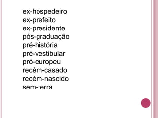 ex-hospedeiro
ex-prefeito
ex-presidente
pós-graduação
pré-história
pré-vestibular
pró-europeu
recém-casado
recém-nascido
sem-terra
 